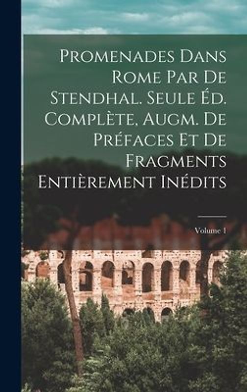 Promenades dans Rome par de Stendhal. Seule éd. complète, augm. de préfaces et de fragments entièrement inédits; Volume 1