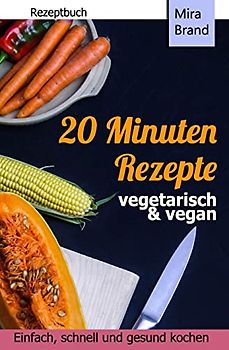 20 Minuten Rezepte - vegetarisch und vegan: Einfach, schnell und gesund kochen