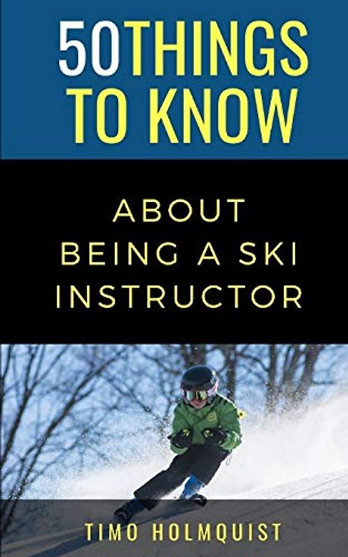 50 THINGS TO KNOW ABOUT BEING A SKI INSTRUCTOR: 50 Travel Tips from a Local (50 Things to Know Becoming Series)