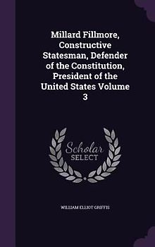 Millard Fillmore, Constructive Statesman, Defender of the Constitution, President of the United States Volume 3