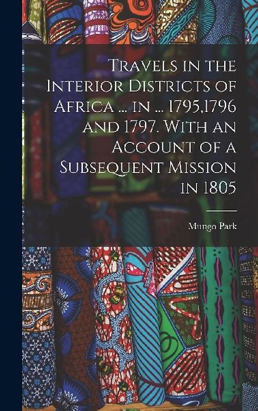 Travels in the Interior Districts of Africa ... in ... 1795,1796 and 1797. With an Account of a Subsequent Mission in 1805