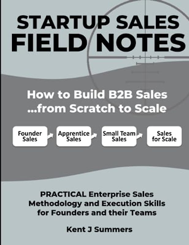 STARTUP SALES FIELD NOTES: How to Build Enterprise Sales …from Scratch to Scale: Practical Sales Methodology and Execution Skills for Founders and their Teams
