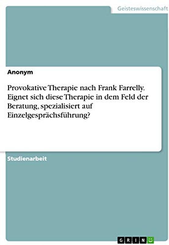 Provokative Therapie nach Frank Farrelly. Eignet sich diese Therapie in dem Feld der Beratung, spezialisiert auf Einzelgesprächsführung?