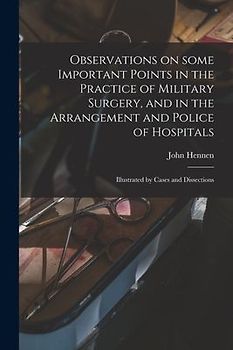 Observations on Some Important Points in the Practice of Military Surgery, and in the Arrangement and Police of Hospitals: Illustrated by Cases and Di