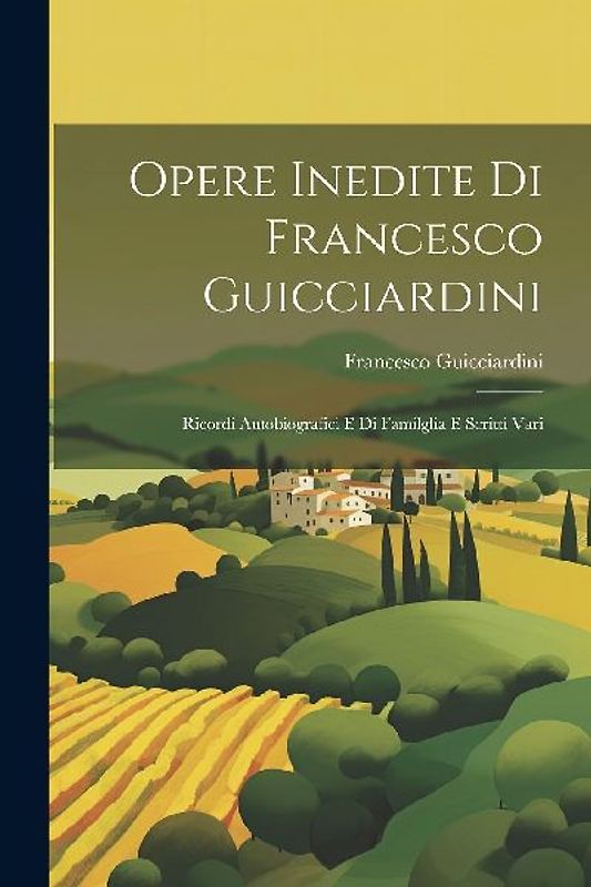 Opere Inedite Di Francesco Guicciardini: Ricordi Autobiografici E Di Familglia E Scritti Vari