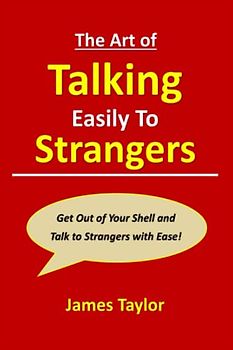 The Art of Talking Easily to Strangers: Get Out of Your Shell and Talk to Strangers with Ease!