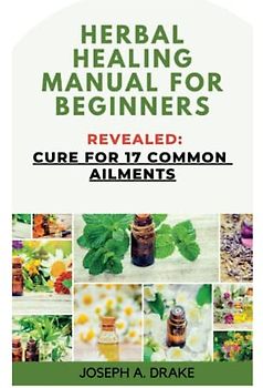 HERBAL HEALING MANUAL FOR BEGINNERS: The Ultimate Guide of Herbal Remedies For Natural Healing to Cure 17 Common Ailments, Self and Energy Healing Handbook (Good health: Diet and Exercise)