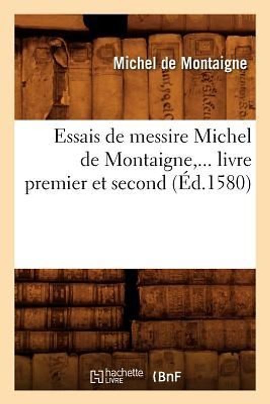 Essais de Messire Michel de Montaigne, ... Livre Premier Et Second (Éd.1580)