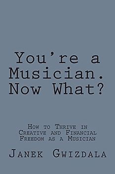 You're a Musician. Now What?: How to thrive in creative and financial freedom as a musician - Gwizdala, Janek