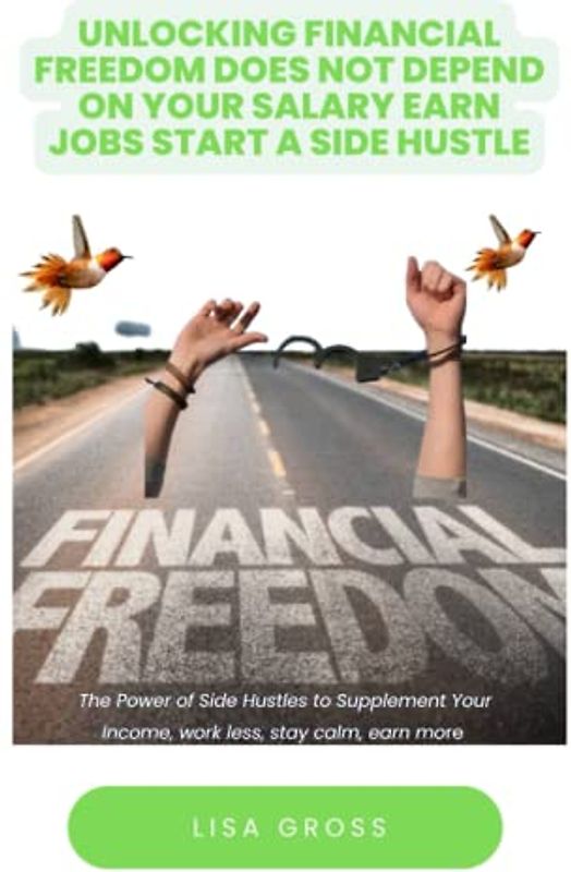 UNLOCKING FINANCIAL FREEDOM DOES NOT DEPEND ON YOUR SALARY EARN JOBS START A SIDE HUSTLE: Ultimate Guide on How to Gain Financial Freedom, Wealth Mindset, Earn Income, How to Build Wealth Freedom