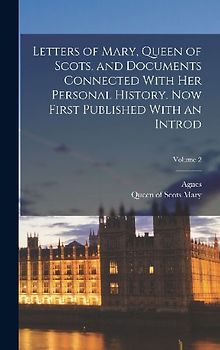 Letters of Mary, Queen of Scots, and Documents Connected With Her Personal History. Now First Published With an Introd; Volume 2