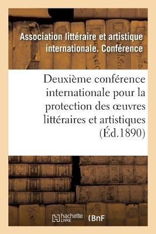 Deuxième Conférence Internationale Pour La Protection Des Oeuvres Littéraires Et Artistiques,: Berne, 5-9 Octobre 1889