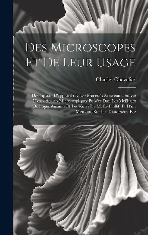 Des Microscopes Et De Leur Usage: Description D'appareils Et De Procédés Nouveaux, Suivie D'expériences Microscopiques Puisées Dan Les Meilleurs Ouvra