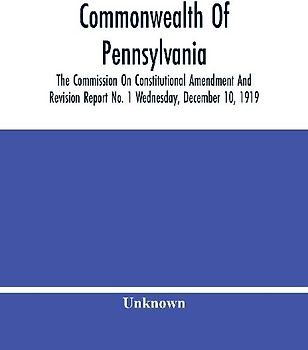 Commonwealth Of Pennsylvania; The Commission On Consititutional Amendment And Revision Report No. 1 Wednesday, December 10, 1919