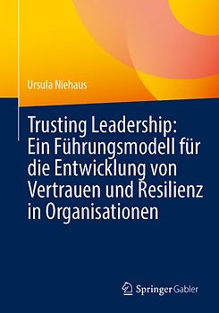 Trusting Leadership: Ein Führungsmodell für die Entwicklung von Vertrauen und Resilienz in Organisationen