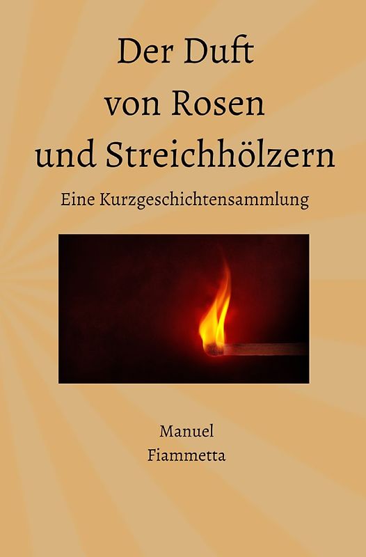 Der Duft von Rosen und Streichhölzern - Eine Kurzgeschichtensammlung