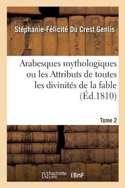 Arabesques Mythologiques Ou Les Attributs de Toutes Les Divinités de la Fable. Tome 2