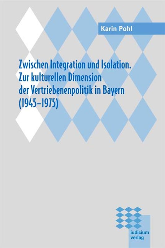 Zwischen Integration und Isolation. Zur kulturellen Dimension der Vertriebenenpolitik in Bayern (1945-1975)