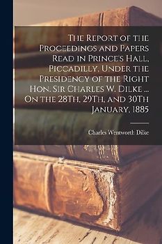 The Report of the Proceedings and Papers Read in Prince's Hall, Piccadilly, Under the Presidency of the Right Hon. Sir Charles W. Dilke ... On the 28T