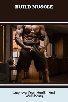 Build Muscle: Improve Your Health And Well-Being