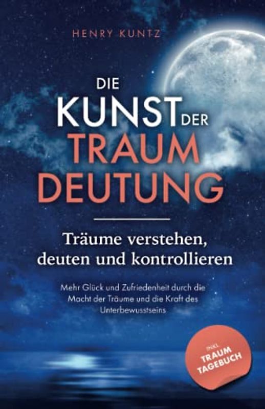 Die Kunst der Traumdeutung - Träume verstehen, deuten und kontrollieren: Mehr Glück und Zufriedenheit durch die Macht der Träume und die Kraft des Unterbewusstseins inkl. Traumtagebuch als Download