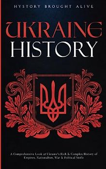 Ukraine History: A Comprehensive Look at Ukraine's Rich & Complex History of Empires, Nationalism, War & Political Strife