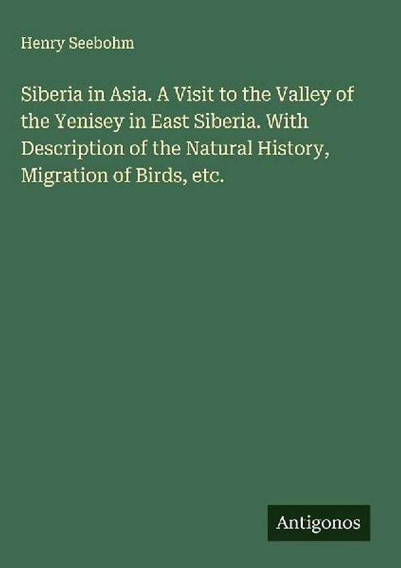 Siberia in Asia. A Visit to the Valley of the Yenisey in East Siberia. With Description of the Natural History, Migration of Birds, etc.
