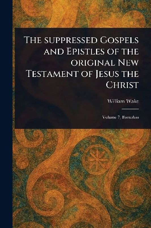 The Suppressed Gospels and Epistles of the Original New Testament of Jesus the Christ