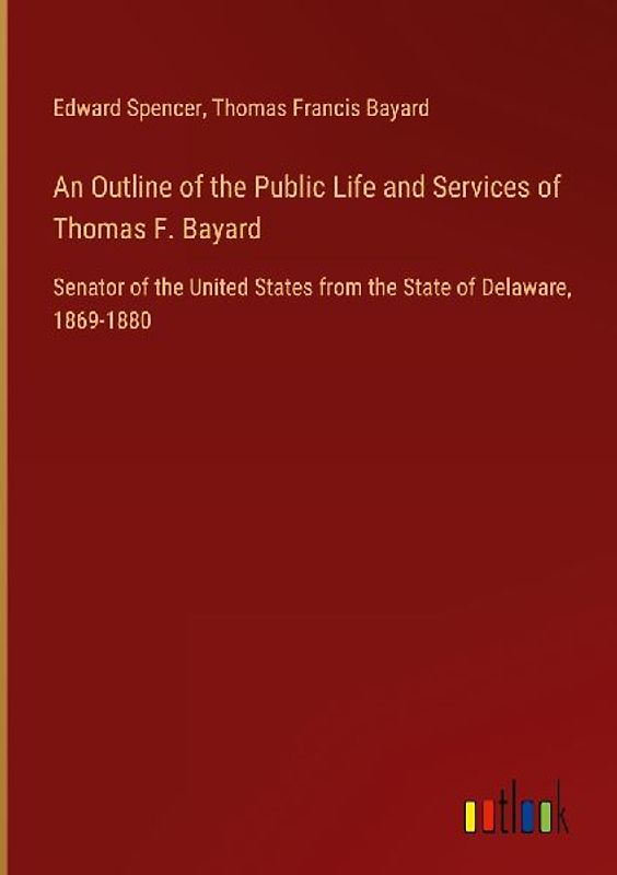 An Outline of the Public Life and Services of Thomas F. Bayard