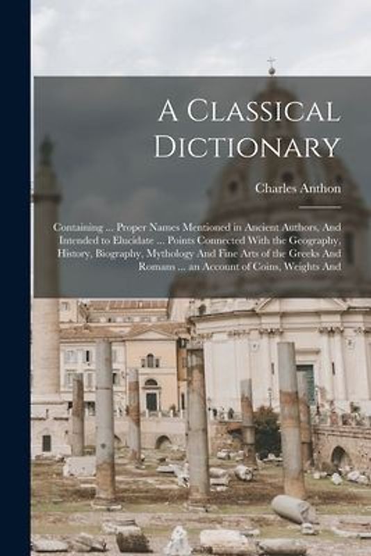 A Classical Dictionary: Containing ... Proper Names Mentioned in Ancient Authors, And Intended to Elucidate ... Points Connected With the Geog