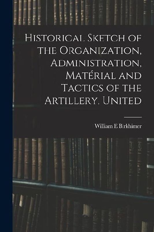 Historical Sketch of the Organization, Administration, Matérial and Tactics of the Artillery, United