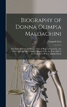 Biography of Donna Olimpia Maldachini: The Sister-In-Law and Bonne Amie of Pope Innocent X., and Who Governed the Church of Rome From the Year 1644 to