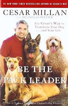 Be the Pack Leader: Use Cesar's Way to Transform Your Dog . . . and Your Life