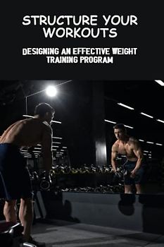 Structure Your Workouts: Designing An Effective Weight Training Program