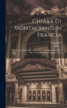 Chiara Di Montalbano in Francia: Melodramma Semiserio in Due Atti. Da Rappresentarsi Nell' I.R. Teatro Alla Scala L'Autunno 1835