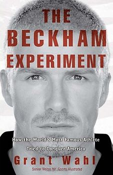 The Beckham Experiment: How the World's Most Famous Athlete Tried to Conquer America - Grant Wahl