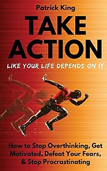 Take Action Like Your Life Depends On It: How to Stop Overthinking, Get Motivated, Defeat Your Fears, & Stop Procrastinating