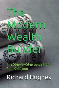 The Modern Wealth Builder: The Step-by-Step Guide from $1 to $100,000