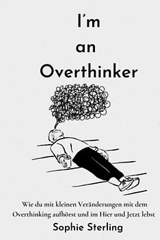 I’m an Overthinker: Wie du mit kleinen Veränderungen mit dem Overthinking aufhörst und im Hier und Jetzt lebst/ Positive Gedanken fördern/ Praktische ... denken/ Selbstreflexion/ Mehr Selbstliebe