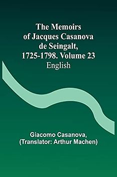 The Memoirs of Jacques Casanova de Seingalt, 1725-1798. Volume 23: English