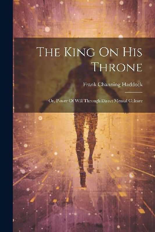 The King On His Throne: Or, Power Of Will Through Direct Mental Culture