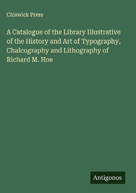 A Catalogue of the Library Illustrative of the History and Art of Typography, Chalcography and Lithography of Richard M. Hoe