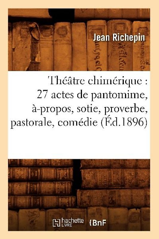 Théâtre Chimérique: 27 Actes de Pantomime, À-Propos, Sotie, Proverbe, Pastorale, Comédie (Éd.1896)