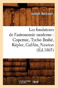 Les Fondateurs de l'Astronomie Moderne: Copernic, Tycho Brahé, Képler, Galilée, Newton (Éd.1865)