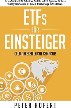 ETFs für Einsteiger – Geld anlegen leicht gemacht: Lernen Sie Schritt für Schritt wie Sie ETFs und ETF Sparpläne für Ihren Vermögensaufbau und als sichere Altersvorsorge nutzen können