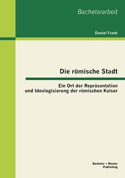 Die römische Stadt: Ein Ort der Repräsentation und Ideologisierung der römischen Kaiser
