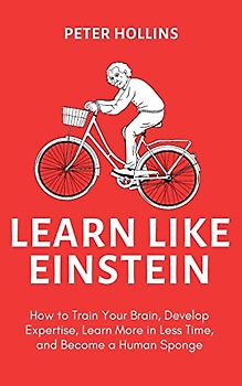 Learn Like Einstein (2nd Ed.): How to Train Your Brain, Develop Expertise, Learn More in Less Time, and Become a Human Sponge