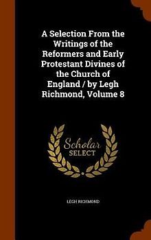 A Selection From the Writings of the Reformers and Early Protestant Divines of the Church of England / by Legh Richmond, Volume 8