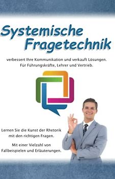 Systemische Fragetechnik verbessert Ihre Kommunikation und verkauft Lösungen. Für Führungskräfte, Lehrer und Vertrieb.: Lernen Sie die Kunst der Rhetorik mit den richtigen Fragen.