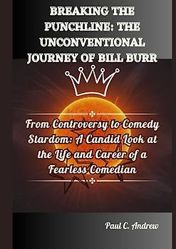 BREAKING THE PUNCHLINE: THE UNCONVENTIONAL JOURNEY OF BILL BURR: From Controversy to Comedy Stardom: A Candid Look at the Life and Career of a ... Journeys of Top US Comedian Celebrities)